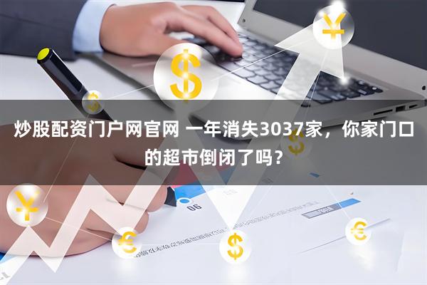 炒股配资门户网官网 一年消失3037家，你家门口的超市倒闭了吗？