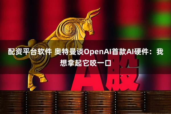 配资平台软件 奥特曼谈OpenAI首款AI硬件：我想拿起它咬一口