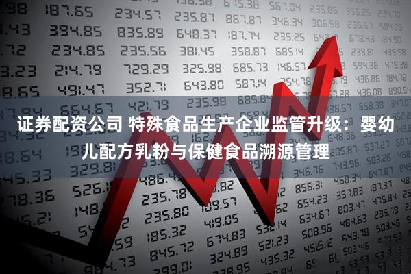 证券配资公司 特殊食品生产企业监管升级：婴幼儿配方乳粉与保健食品溯源管理