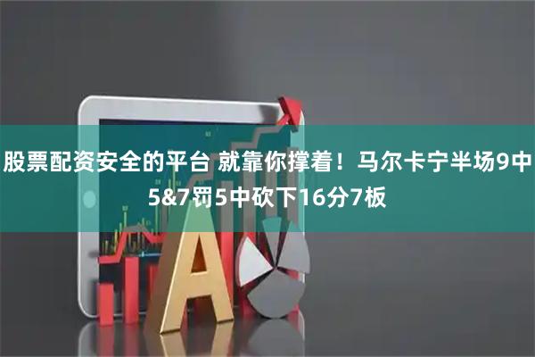 股票配资安全的平台 就靠你撑着！马尔卡宁半场9中5&7罚5中砍下16分7板