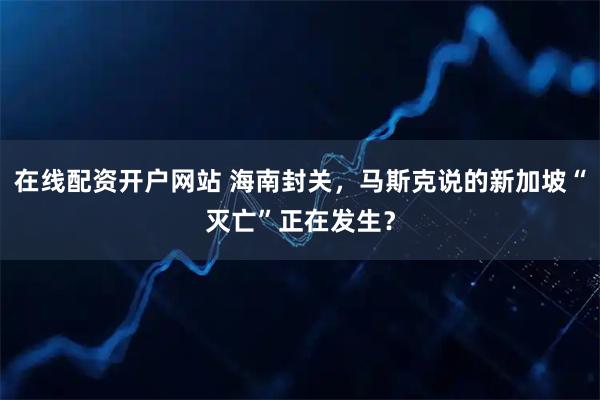 在线配资开户网站 海南封关，马斯克说的新加坡“灭亡”正在发生？