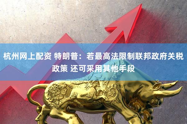 杭州网上配资 特朗普：若最高法限制联邦政府关税政策 还可采用其他手段