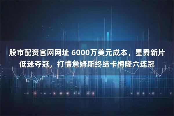 股市配资官网网址 6000万美元成本，星爵新片低迷夺冠，打懵詹姆斯终结卡梅隆六连冠