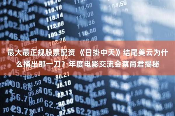 最大最正规股票配资 《日掛中天》结尾美云为什么捅出那一刀？年度电影交流会蔡尚君揭秘