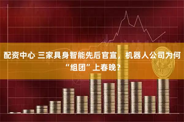 配资中心 三家具身智能先后官宣,机器人公司为何“组团”上春晚?