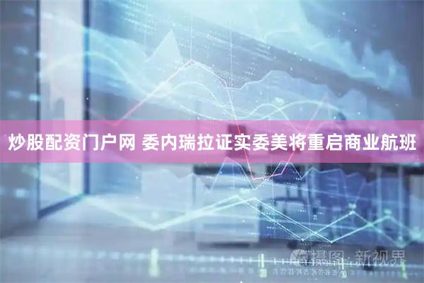 炒股配资门户网 委内瑞拉证实委美将重启商业航班