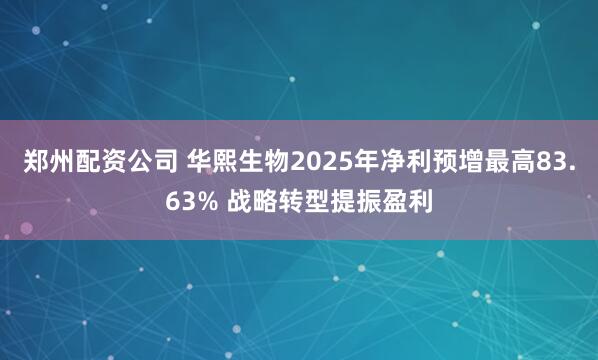 郑州配资公司 华熙生物2025年净利预增最高83.63% 战略转型提振盈利