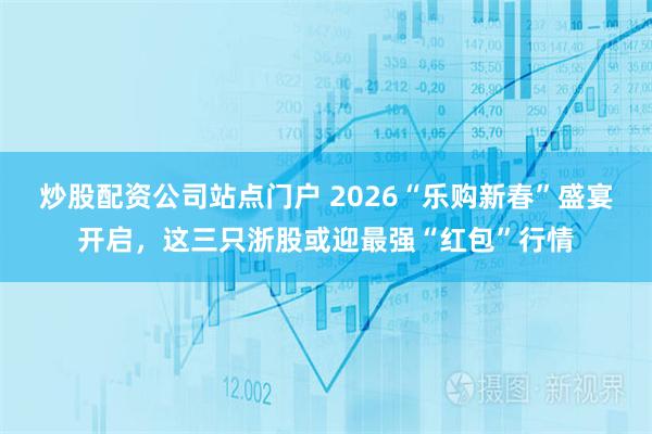 炒股配资公司站点门户 2026“乐购新春”盛宴开启，这三只浙股或迎最强“红包”行情