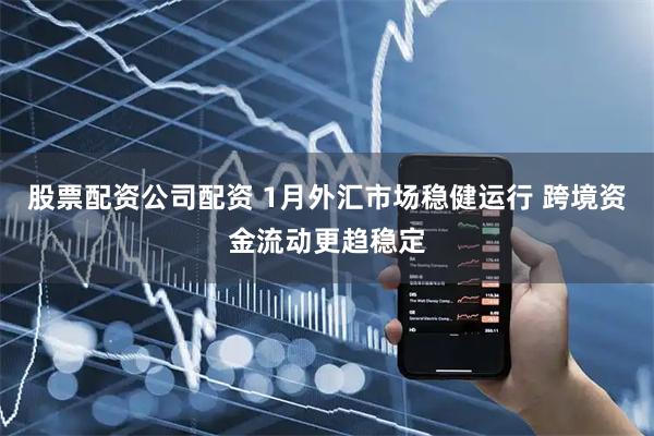 股票配资公司配资 1月外汇市场稳健运行 跨境资金流动更趋稳定