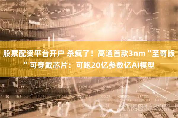 股票配资平台开户 杀疯了！高通首款3nm“至尊版”可穿戴芯片：可跑20亿参数亿AI模型