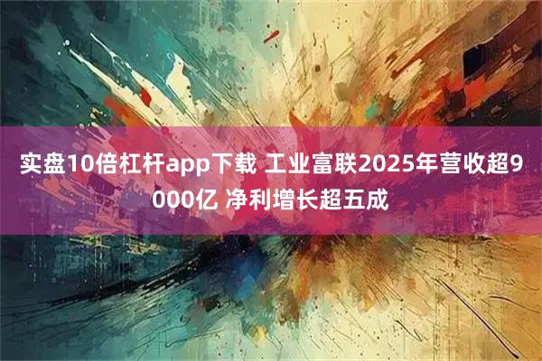 实盘10倍杠杆app下载 工业富联2025年营收超9000亿 净利增长超五成
