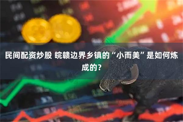 民间配资炒股 皖赣边界乡镇的“小而美”是如何炼成的？