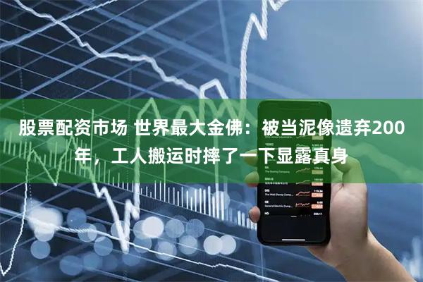 股票配资市场 世界最大金佛：被当泥像遗弃200年，工人搬运时摔了一下显露真身