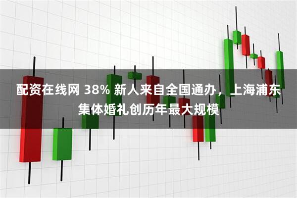 配资在线网 38% 新人来自全国通办,上海浦东集体婚礼创历年最大规模