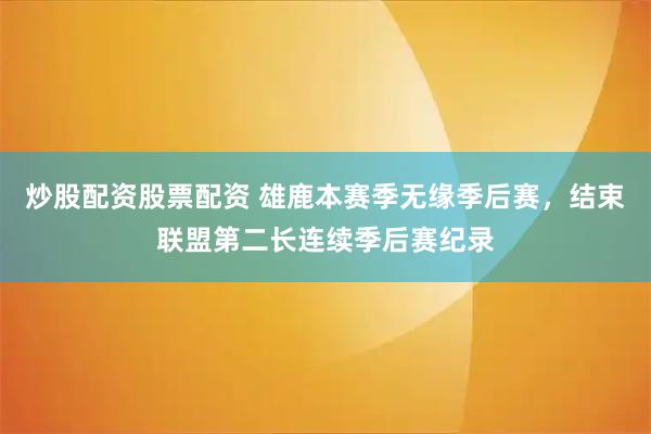 炒股配资股票配资 雄鹿本赛季无缘季后赛，结束联盟第二长连续季后赛纪录