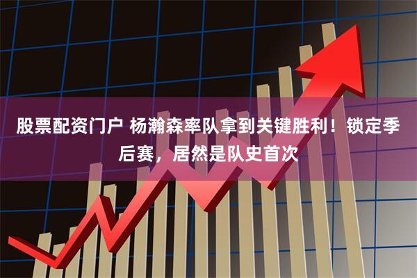 股票配资门户 杨瀚森率队拿到关键胜利！锁定季后赛，居然是队史首次