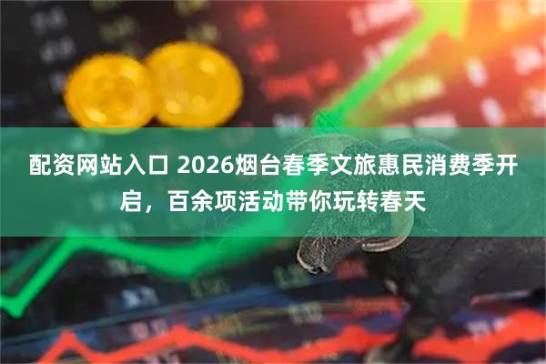 配资网站入口 2026烟台春季文旅惠民消费季开启，百余项活动带你玩转春天