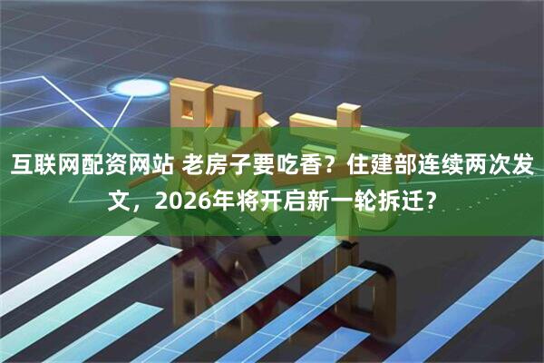 互联网配资网站 老房子要吃香？住建部连续两次发文，2026年将开启新一轮拆迁？