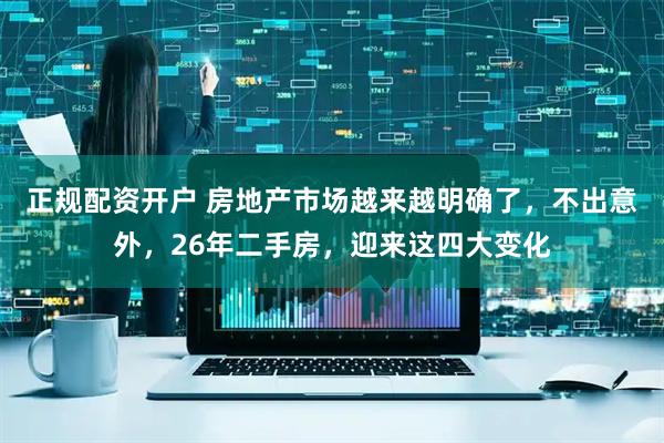 正规配资开户 房地产市场越来越明确了，不出意外，26年二手房，迎来这四大变化