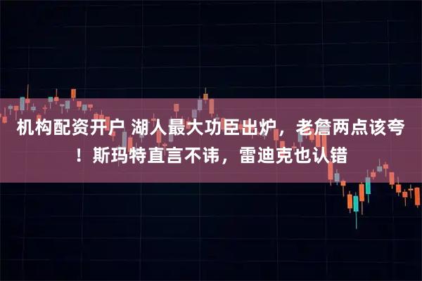 机构配资开户 湖人最大功臣出炉，老詹两点该夸！斯玛特直言不讳，雷迪克也认错