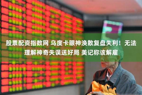 股票配资指数网 乌度卡眼神涣散复盘失利！无法理解神奇失误送好局 美记称该解雇