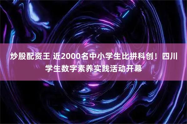 炒股配资王 近2000名中小学生比拼科创！四川学生数字素养实践活动开幕