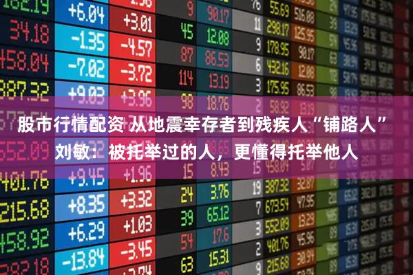 股市行情配资 从地震幸存者到残疾人“铺路人” 刘敏:被托举过的人,更懂得托举他人