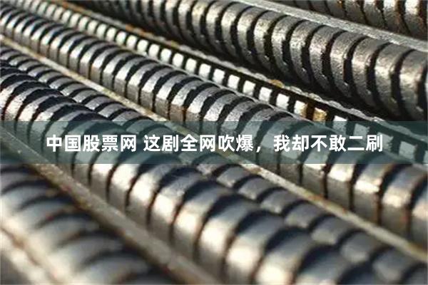 中国股票网 这剧全网吹爆,我却不敢二刷