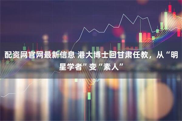 配资网官网最新信息 港大博士回甘肃任教，从“明星学者”变“素人”