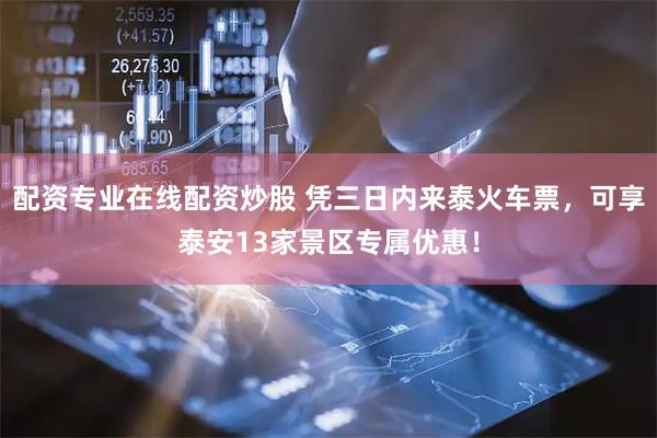 配资专业在线配资炒股 凭三日内来泰火车票,可享泰安13家景区专属优惠!
