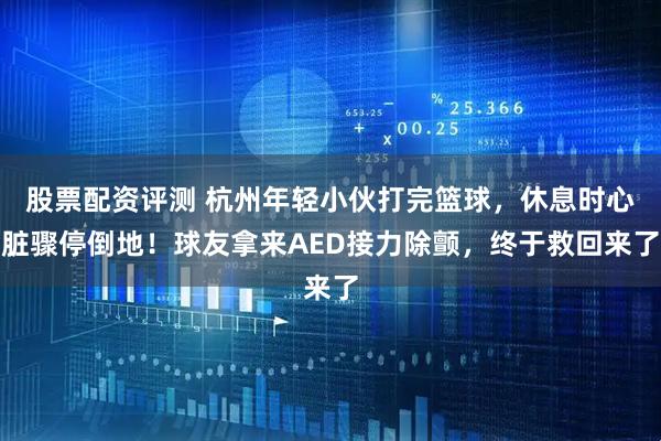 股票配资评测 杭州年轻小伙打完篮球，休息时心脏骤停倒地！球友拿来AED接力除颤，终于救回来了