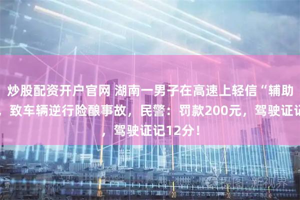 炒股配资开户官网 湖南一男子在高速上轻信“辅助驾驶”,致车辆逆行险酿事故,民警:罚款200元,驾驶证记12分!